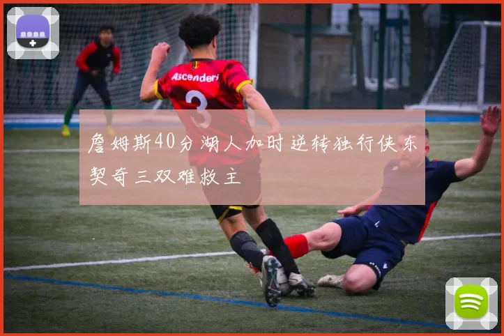 詹姆斯40分湖人加时逆转独行侠东契奇三双难救主