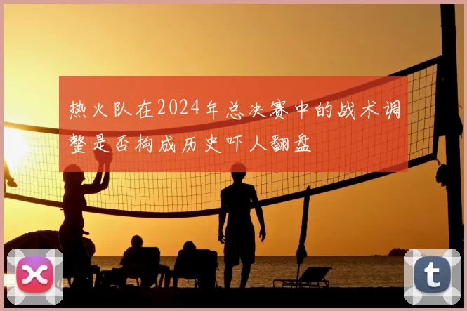 热火队在2024年总决赛中的战术调整是否构成历史吓人翻盘