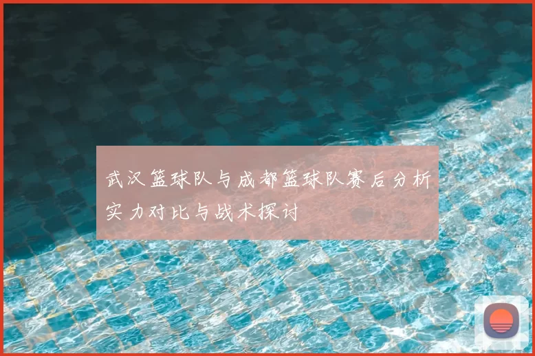 武汉篮球队与成都篮球队赛后分析实力对比与战术探讨