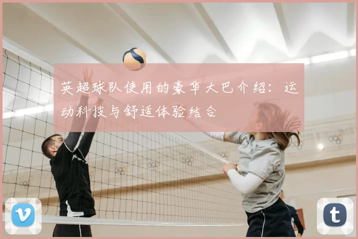 英超球队使用的豪华大巴介绍:运动科技与舒适体验结合