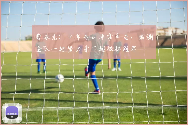 曹永竞：今年冬训非常辛苦，感谢全队一起努力拿下超级杯冠军