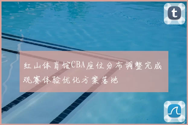 红山体育馆CBA座位分布调整完成 观赛体验优化方案落地