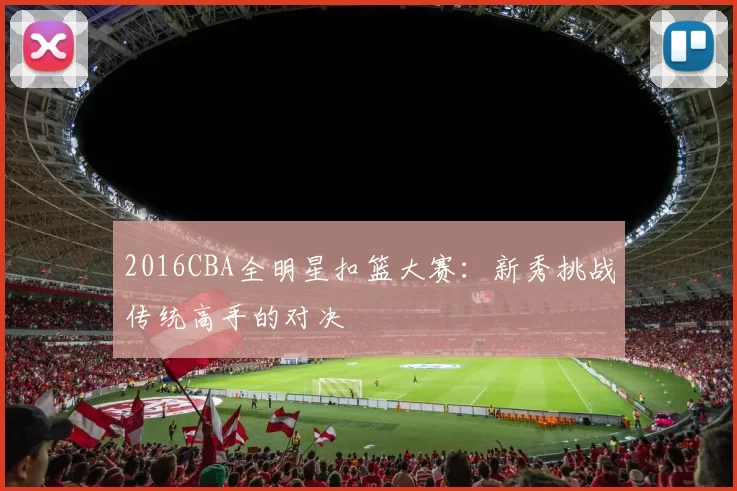 2016CBA全明星扣篮大赛:新秀挑战传统高手的对决