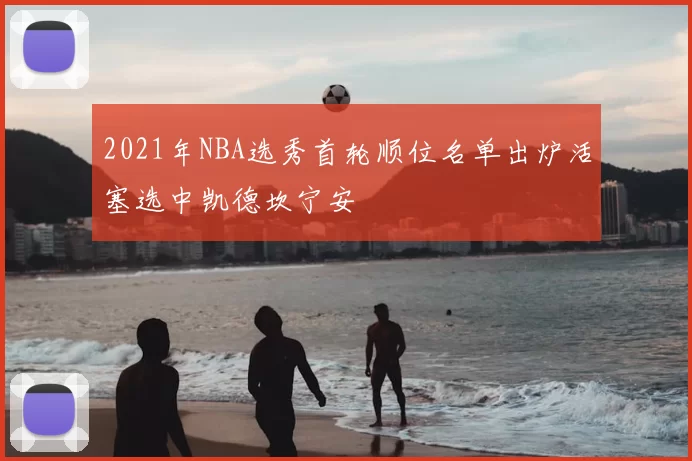 2021年NBA选秀首轮顺位名单出炉活塞选中凯德坎宁安