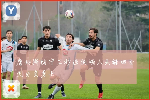 詹姆斯防守三秒违例湖人关键回合失分负勇士