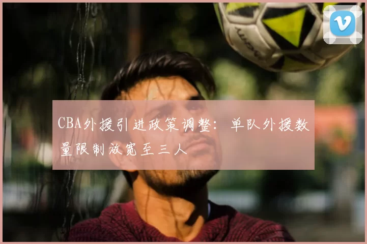 CBA外援引进政策调整:单队外援数量限制放宽至三人