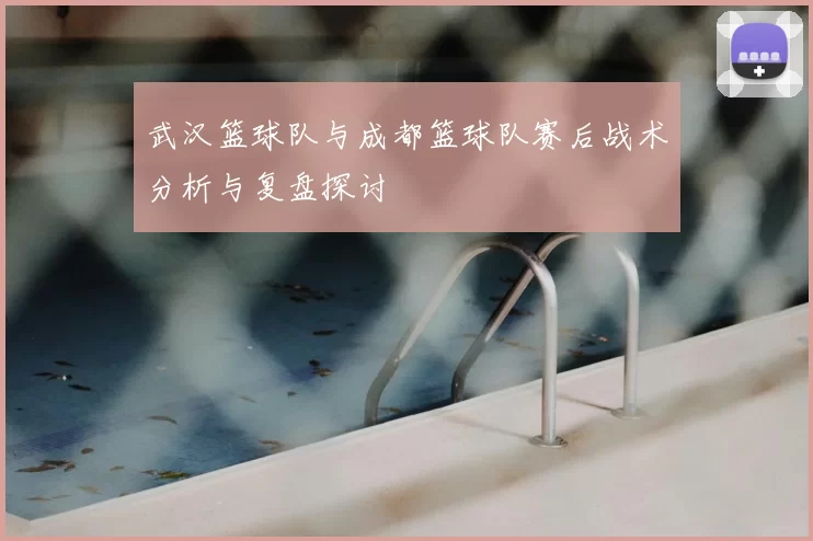 武汉篮球队与成都篮球队赛后战术分析与复盘探讨