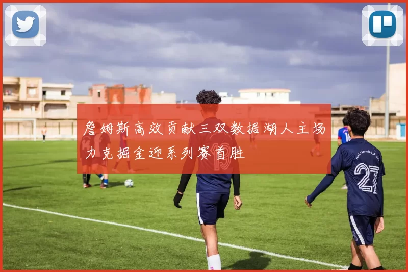 詹姆斯高效贡献三双数据湖人主场力克掘金迎系列赛首胜