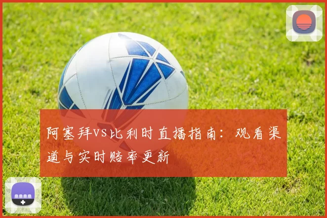 阿塞拜vs比利时直播指南:观看渠道与实时赔率更新