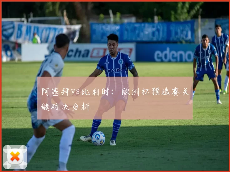 阿塞拜vs比利时:欧洲杯预选赛关键对决分析