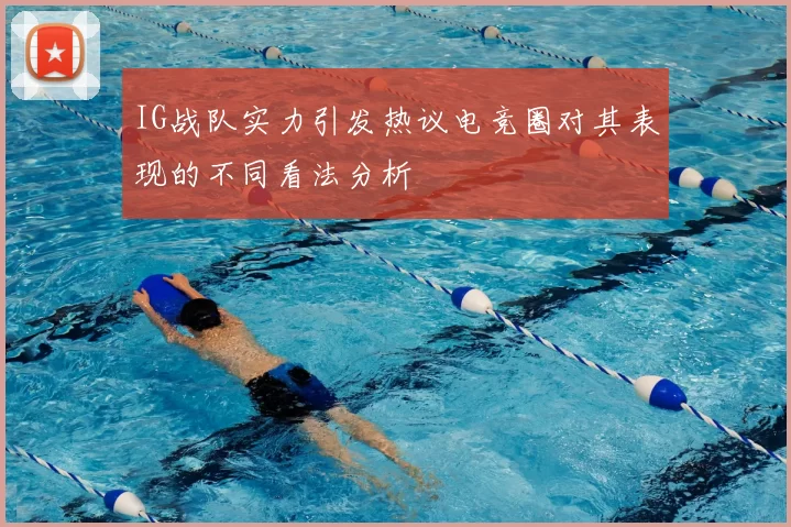 IG战队实力引发热议电竞圈对其表现的不同看法分析