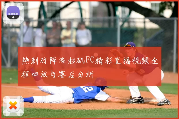 热刺对阵洛杉矶FC精彩直播视频全程回放与赛后分析