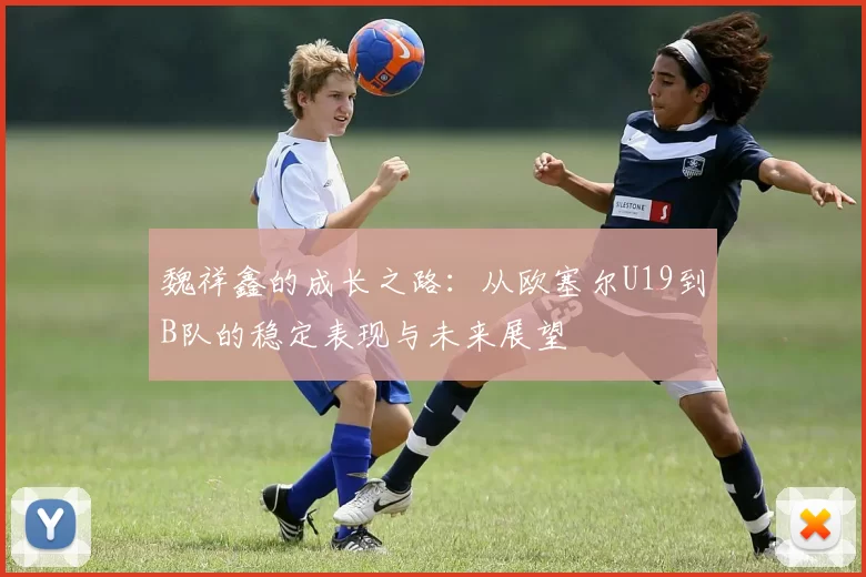 魏祥鑫的成长之路:从欧塞尔U19到B队的稳定表现与未来展望