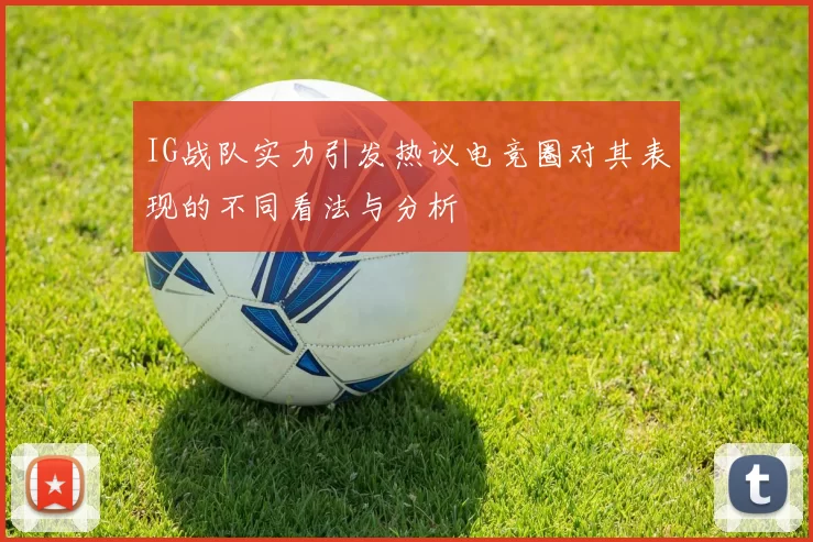 IG战队实力引发热议电竞圈对其表现的不同看法与分析