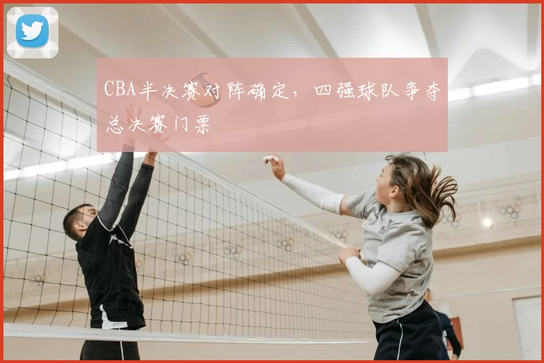 CBA半决赛对阵确定，四强球队争夺总决赛门票