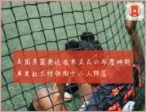 美国男篮奥运名单正式公布詹姆斯库里杜兰特领衔十二人阵容