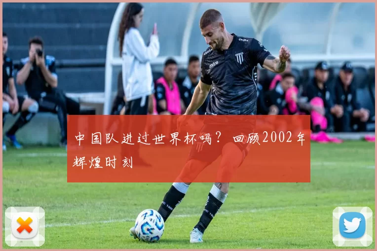 中国队进过世界杯吗?回顾2002年辉煌时刻