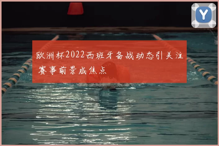 欧洲杯2022西班牙备战动态引关注 赛事前景成焦点