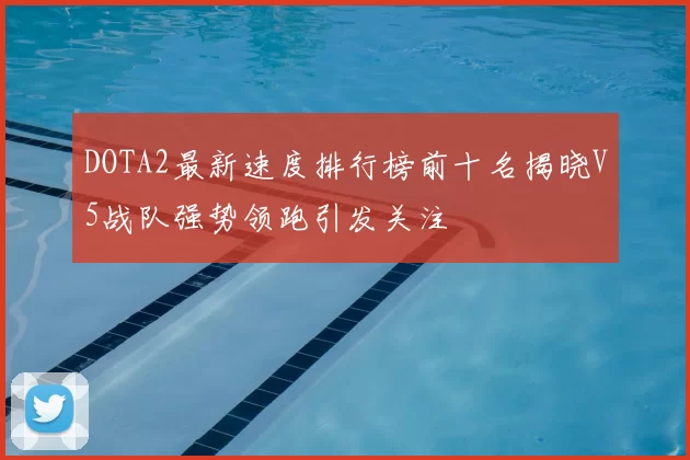 DOTA2最新速度排行榜前十名揭晓V5战队强势领跑引发关注