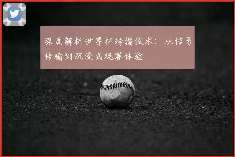 深度解析世界杯转播技术:从信号传输到沉浸式观赛体验