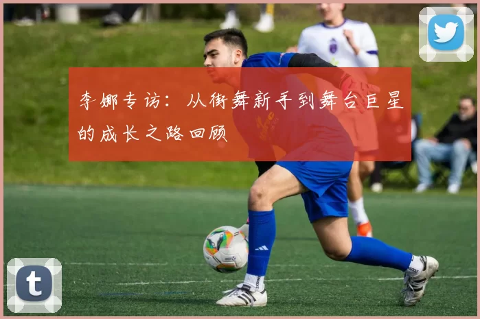 李娜专访:从街舞新手到舞台巨星的成长之路回顾