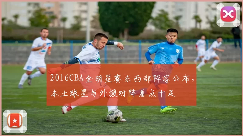 2016CBA全明星赛东西部阵容公布,本土球星与外援对阵看点十足