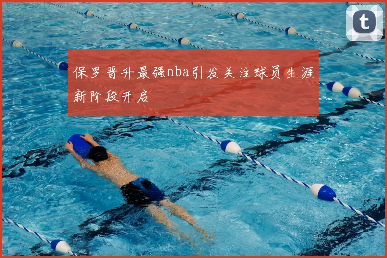 保罗晋升最强nba引发关注球员生涯新阶段开启