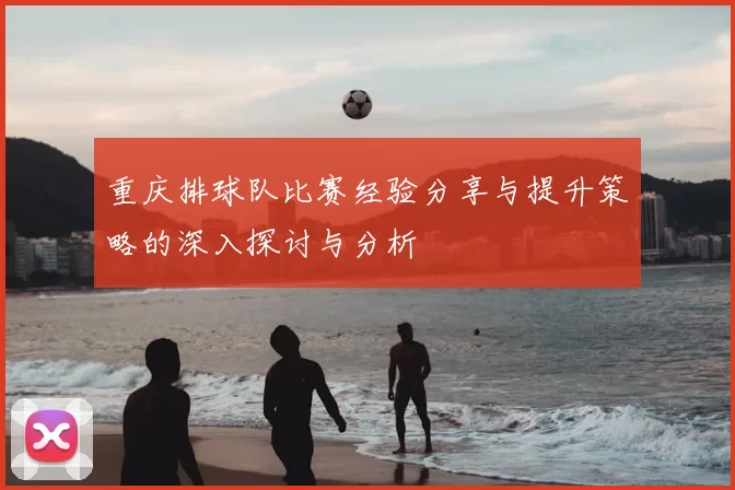 重庆排球队比赛经验分享与提升策略的深入探讨与分析