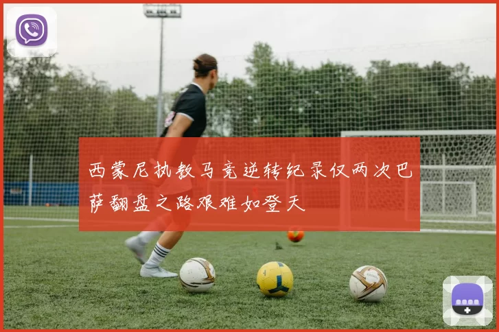 西蒙尼执教马竞逆转纪录仅两次巴萨翻盘之路艰难如登天