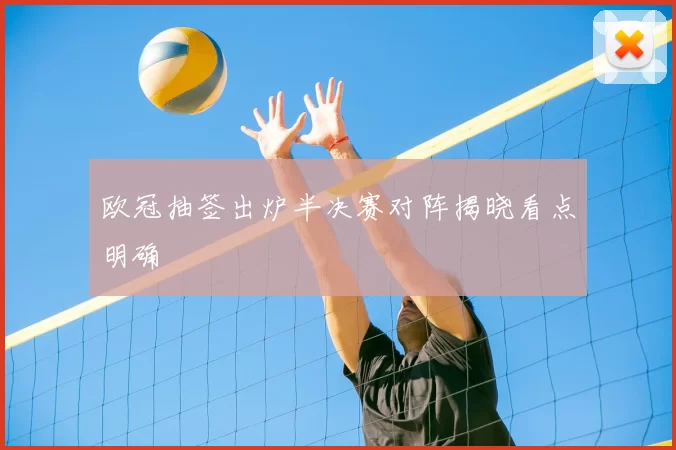 欧冠抽签出炉半决赛对阵揭晓看点明确