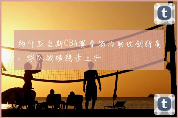 约什亚当斯CBA赛季场均助攻创新高,球队战绩稳步上升