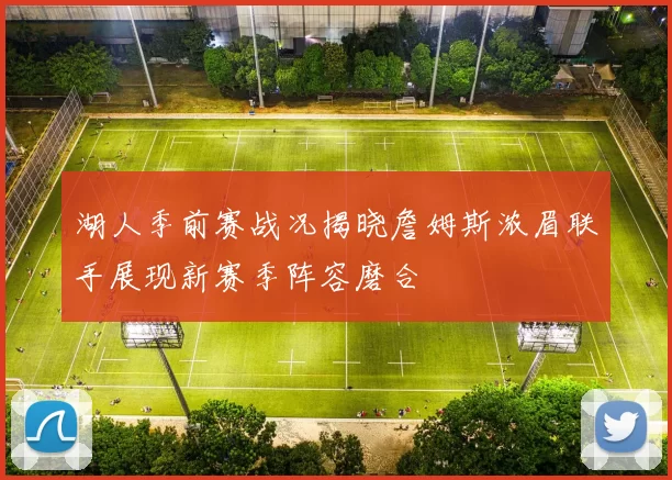 湖人季前赛战况揭晓詹姆斯浓眉联手展现新赛季阵容磨合