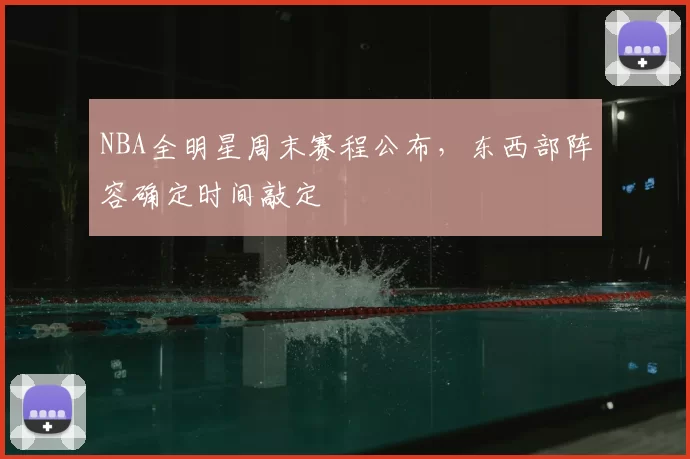 NBA全明星周末赛程公布，东西部阵容确定时间敲定