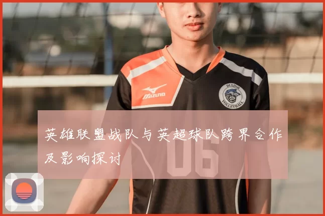 英雄联盟战队与英超球队跨界合作及影响探讨