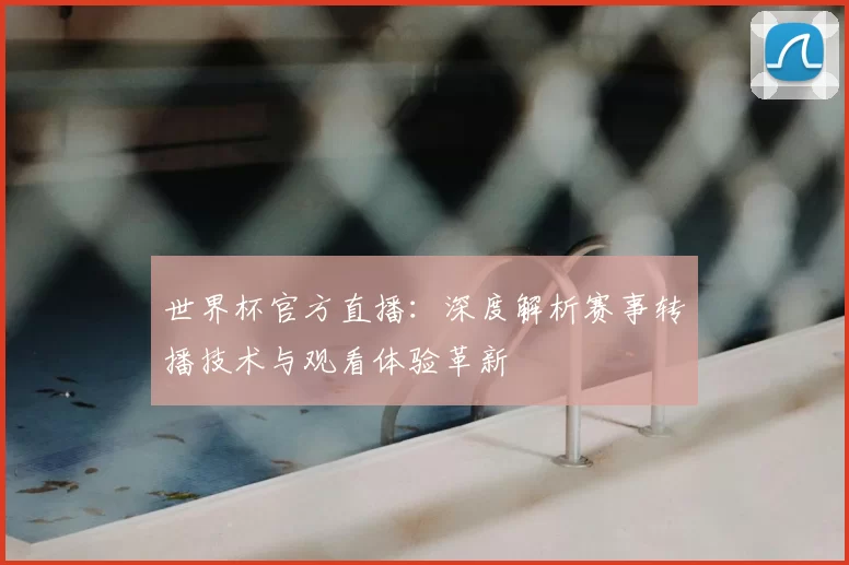 世界杯官方直播:深度解析赛事转播技术与观看体验革新
