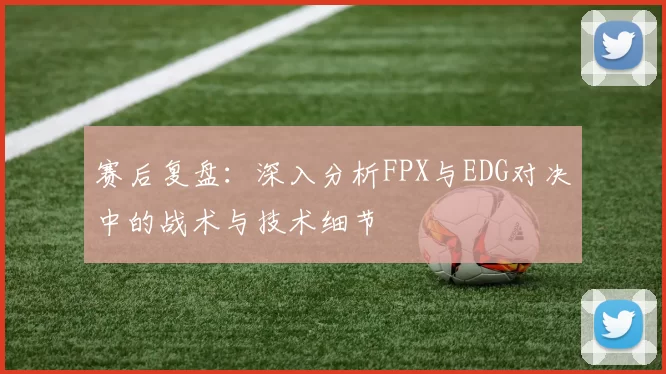 赛后复盘:深入分析FPX与EDG对决中的战术与技术细节