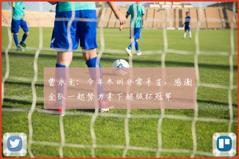 曹永竞:今年冬训非常辛苦,感谢全队一起努力拿下超级杯冠军