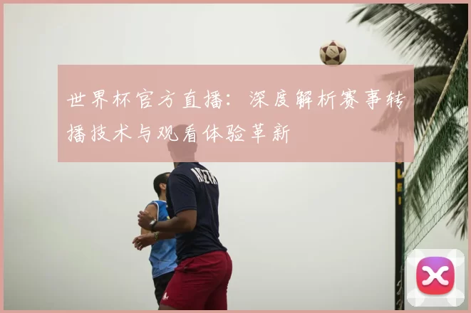 世界杯官方直播:深度解析赛事转播技术与观看体验革新