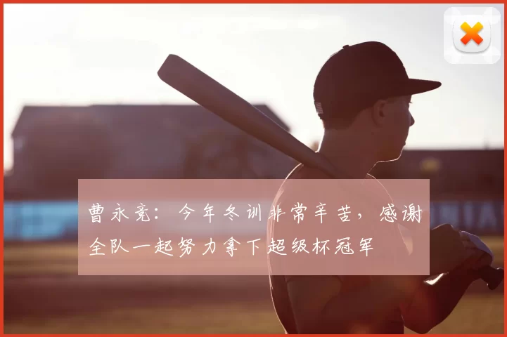 曹永竞：今年冬训非常辛苦，感谢全队一起努力拿下超级杯冠军
