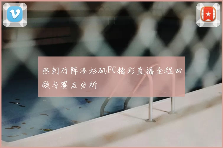 热刺对阵洛杉矶FC精彩直播全程回顾与赛后分析