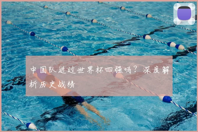中国队进过世界杯四强吗?深度解析历史战绩