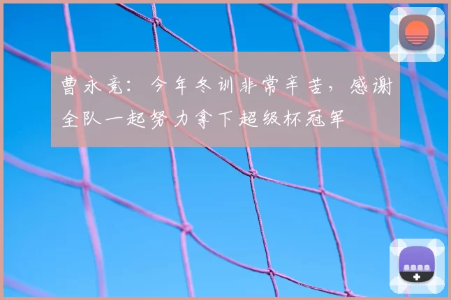 曹永竞：今年冬训非常辛苦，感谢全队一起努力拿下超级杯冠军