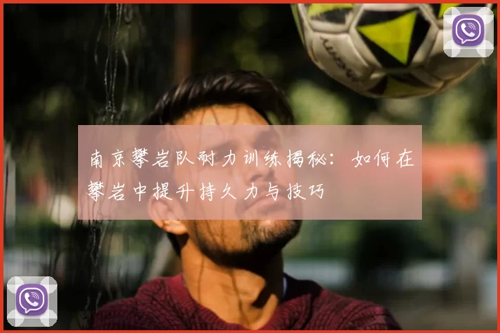 南京攀岩队耐力训练揭秘:如何在攀岩中提升持久力与技巧