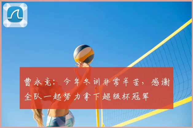 曹永竞：今年冬训非常辛苦，感谢全队一起努力拿下超级杯冠军