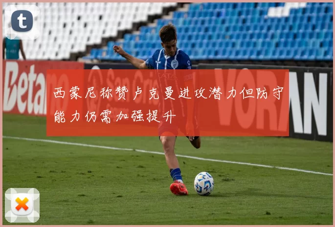 西蒙尼称赞卢克曼进攻潜力但防守能力仍需加强提升