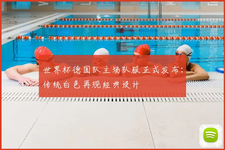 世界杯德国队主场队服正式发布：传统白色再现经典设计