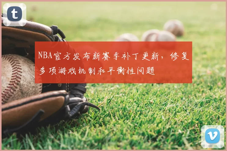 NBA官方发布新赛季补丁更新,修复多项游戏机制和平衡性问题