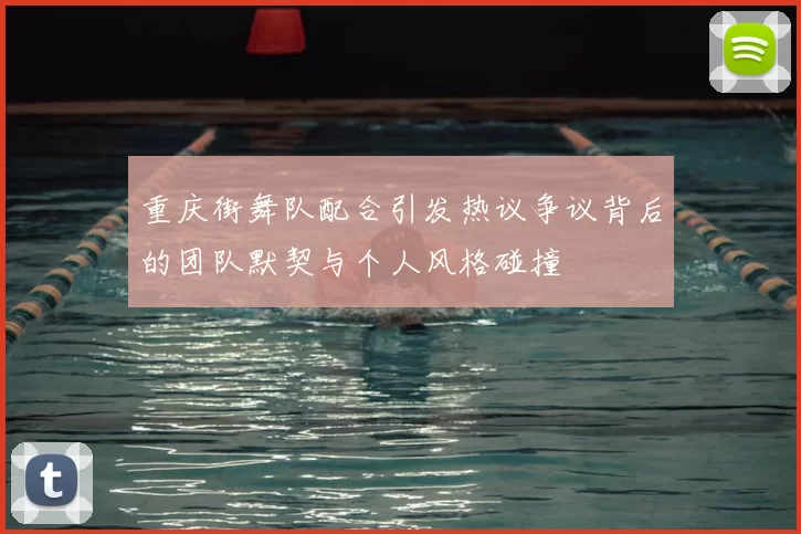 重庆街舞队配合引发热议争议背后的团队默契与个人风格碰撞