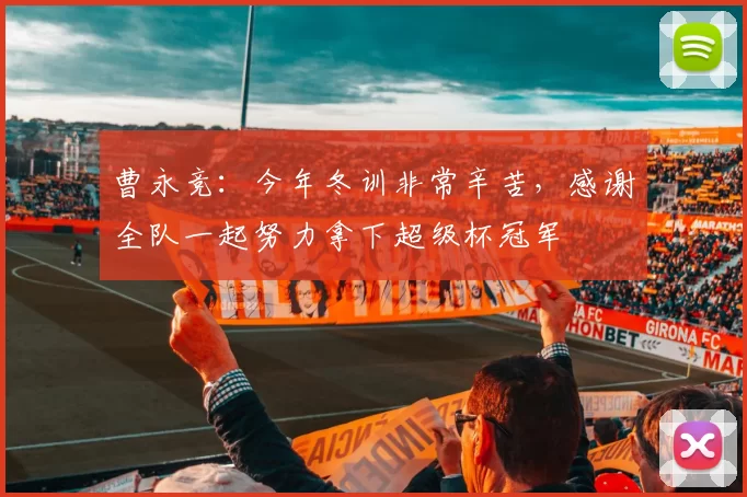 曹永竞：今年冬训非常辛苦，感谢全队一起努力拿下超级杯冠军