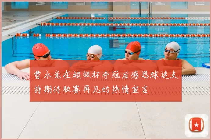 曹永竞在超级杯夺冠后感恩球迷支持期待联赛再见的热情宣言